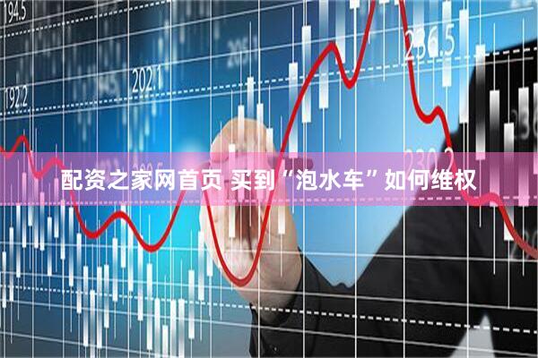 配资之家网首页 买到“泡水车”如何维权