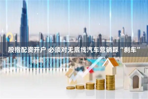 股指配资开户 必须对无底线汽车营销踩“刹车”
