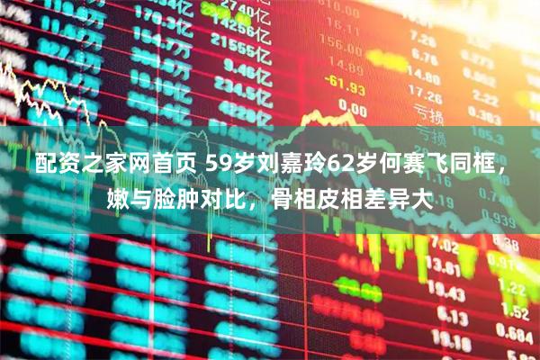 配资之家网首页 59岁刘嘉玲62岁何赛飞同框，嫩与脸肿对比，骨相皮相差异大