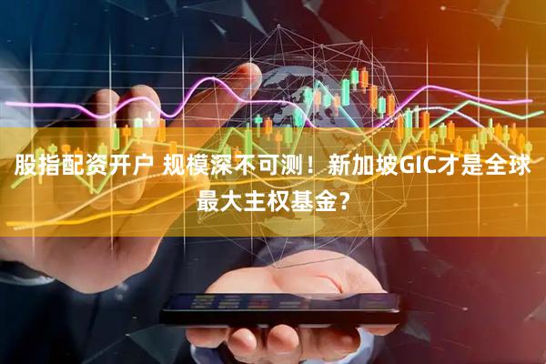 股指配资开户 规模深不可测！新加坡GIC才是全球最大主权基金？