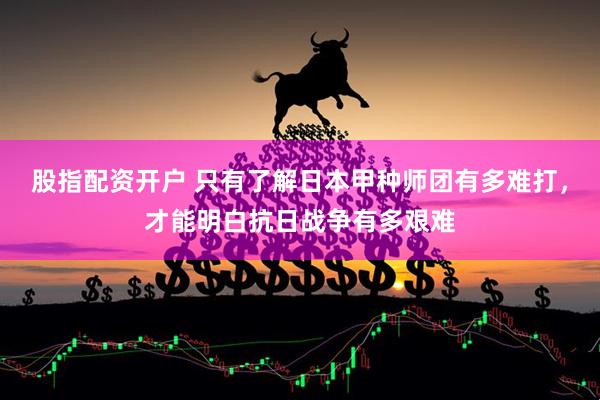 股指配资开户 只有了解日本甲种师团有多难打，才能明白抗日战争有多艰难
