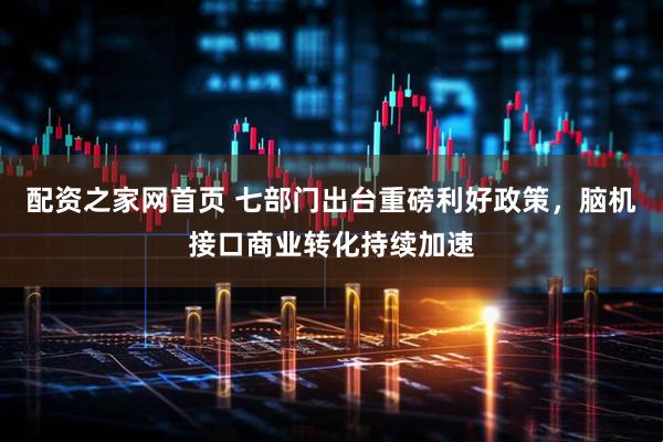 配资之家网首页 七部门出台重磅利好政策，脑机接口商业转化持续加速