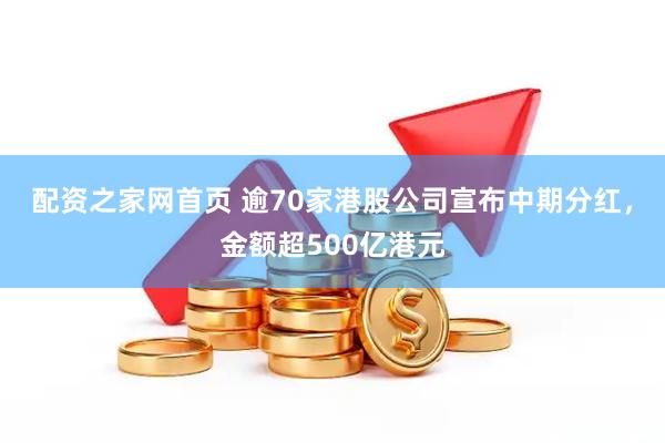 配资之家网首页 逾70家港股公司宣布中期分红，金额超500亿港元