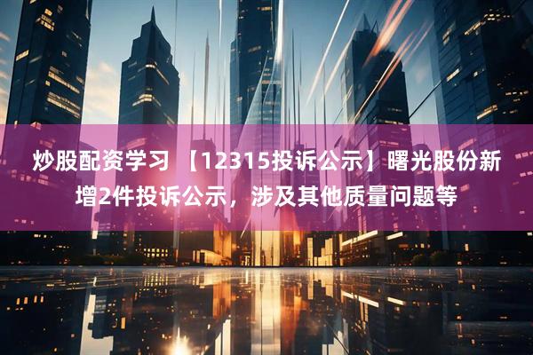 炒股配资学习 【12315投诉公示】曙光股份新增2件投诉公示，涉及其他质量问题等