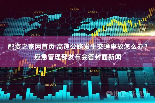配资之家网首页 高速公路发生交通事故怎么办？应急管理部发布会答封面新闻