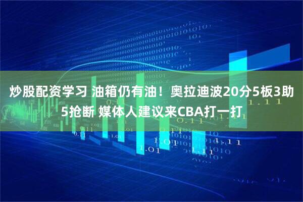 炒股配资学习 油箱仍有油！奥拉迪波20分5板3助5抢断 媒体人建议来CBA打一打