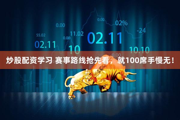 炒股配资学习 赛事路线抢先看，就100席手慢无！