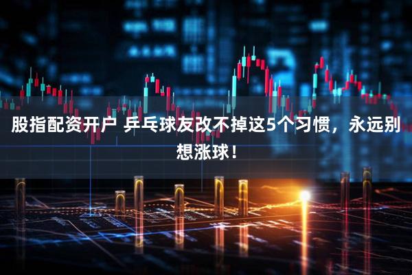 股指配资开户 乒乓球友改不掉这5个习惯，永远别想涨球！