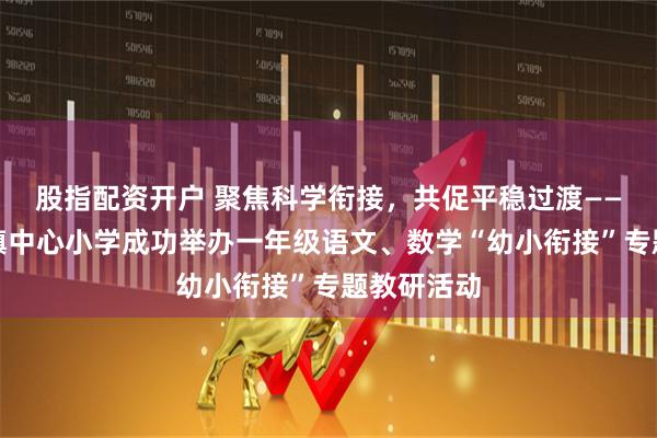 股指配资开户 聚焦科学衔接，共促平稳过渡——乌敦套海镇中心小学成功举办一年级语文、数学“幼小衔接”专题教研活动