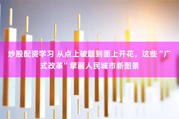 炒股配资学习 从点上破题到面上开花,这些“广式改革”擘画人民城市新图景