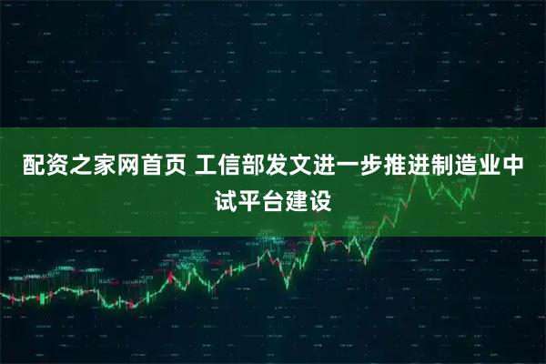配资之家网首页 工信部发文进一步推进制造业中试平台建设