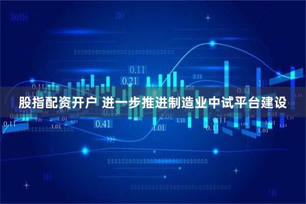 股指配资开户 进一步推进制造业中试平台建设