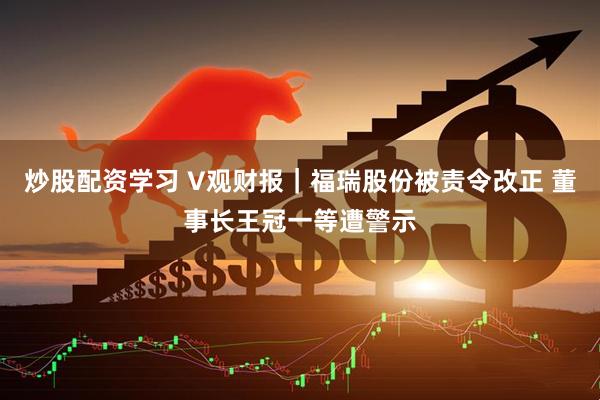 炒股配资学习 V观财报｜福瑞股份被责令改正 董事长王冠一等遭警示