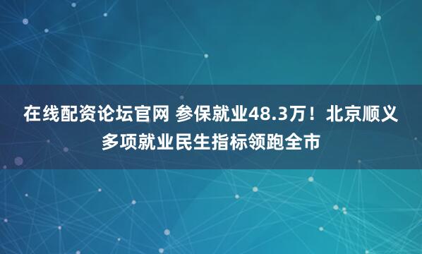 在线配资论坛官网 参保就业48.3万！北京顺义多项就业民生指标领跑全市