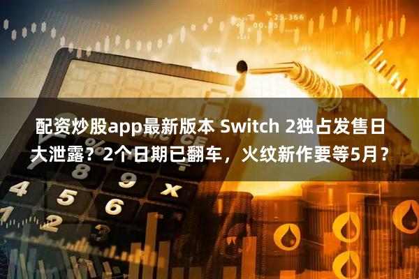配资炒股app最新版本 Switch 2独占发售日大泄露？2个日期已翻车，火纹新作要等5月？