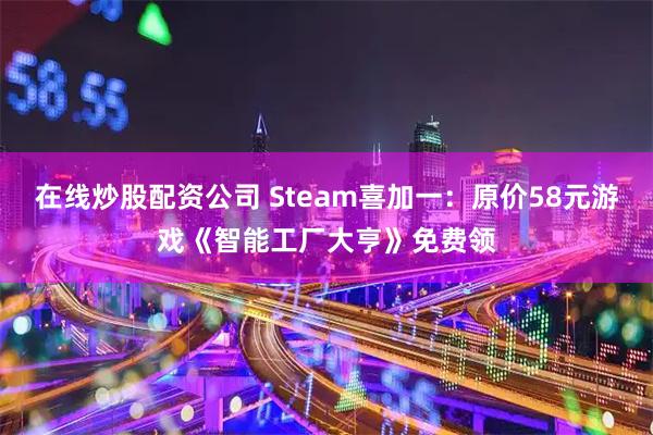 在线炒股配资公司 Steam喜加一：原价58元游戏《智能工厂大亨》免费领