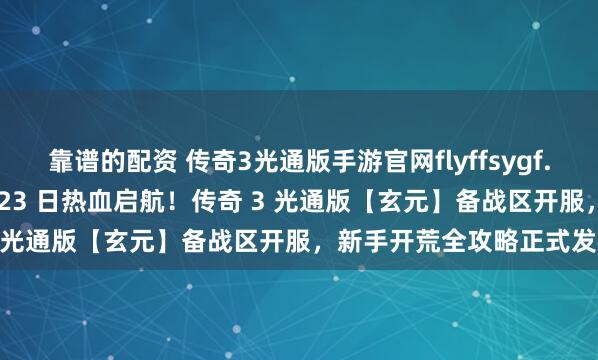 靠谱的配资 传奇3光通版手游官网flyffsygf.com官方正版下载：1 月 23 日热血启航！传奇 3 光通版【玄元】备战区开服，新手开荒全攻略正式发布