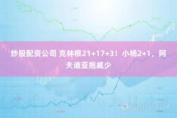炒股配资公司 克林根21+17+3！小杨2+1，阿夫迪亚抱威少