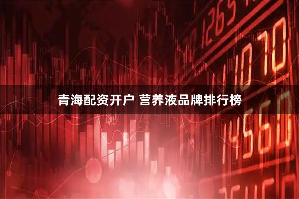 青海配资开户 营养液品牌排行榜
