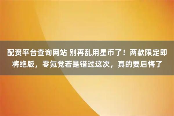 配资平台查询网站 别再乱用星币了！两款限定即将绝版，零氪党若是错过这次，真的要后悔了