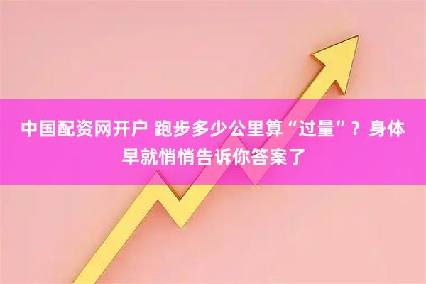 中国配资网开户 跑步多少公里算“过量”？身体早就悄悄告诉你答案了