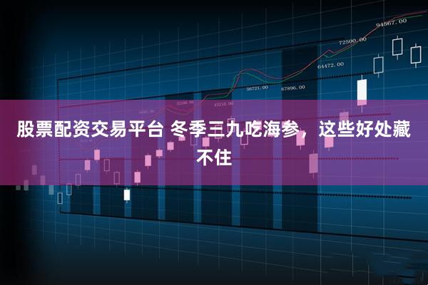 股票配资交易平台 冬季三九吃海参，这些好处藏不住
