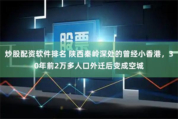 炒股配资软件排名 陕西秦岭深处的曾经小香港，30年前2万多人口外迁后变成空城