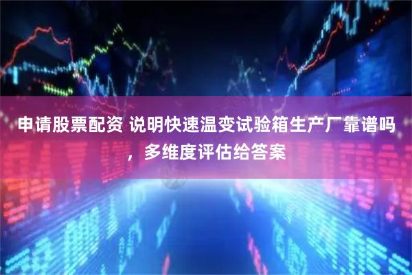 申请股票配资 说明快速温变试验箱生产厂靠谱吗，多维度评估给答案