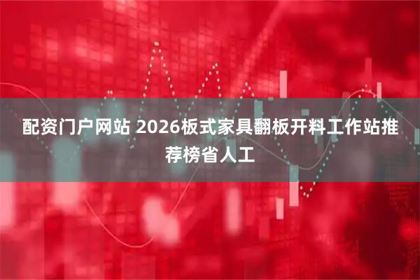 配资门户网站 2026板式家具翻板开料工作站推荐榜省人工