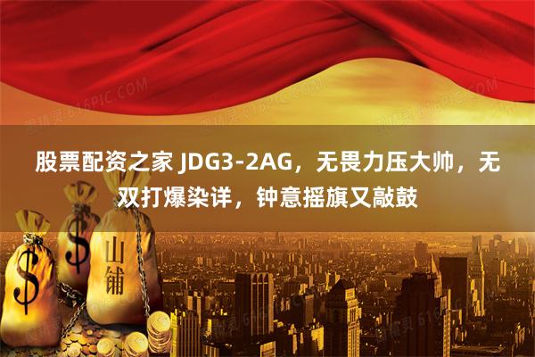 股票配资之家 JDG3-2AG，无畏力压大帅，无双打爆染详，钟意摇旗又敲鼓