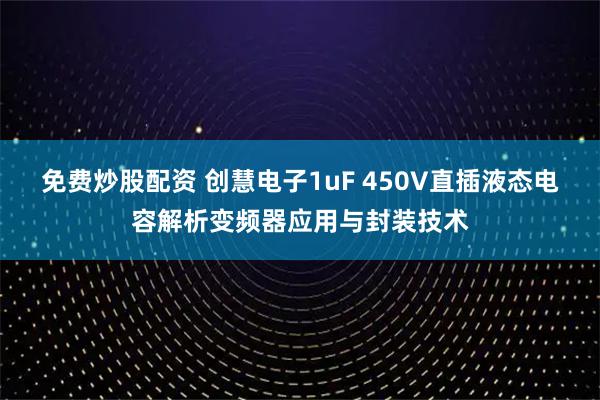 免费炒股配资 创慧电子1uF 450V直插液态电容解析变频器应用与封装技术