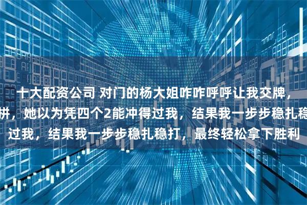 十大配资公司 对门的杨大姐咋咋呼呼让我交牌，明知道我有双王却还硬拼，她以为凭四个2能冲得过我，结果我一步步稳扎稳打，最终轻松拿下胜利