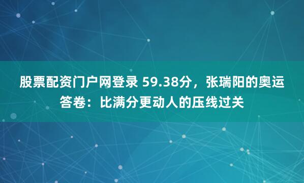 股票配资门户网登录 59.38分，张瑞阳的奥运答卷：比满分更动人的压线过关