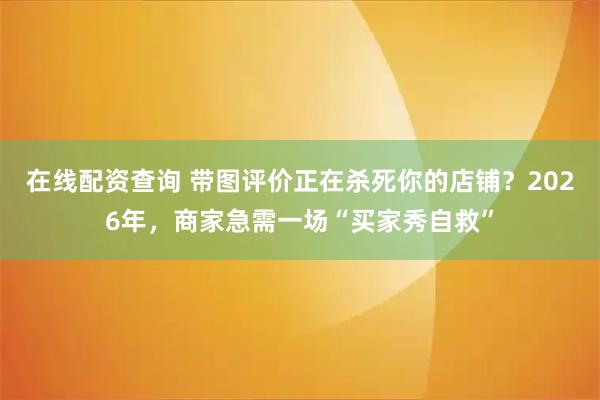 在线配资查询 带图评价正在杀死你的店铺？2026年，商家急需一场“买家秀自救”