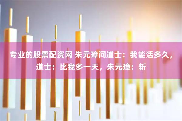 专业的股票配资网 朱元璋问道士：我能活多久，道士：比我多一天，朱元璋：斩