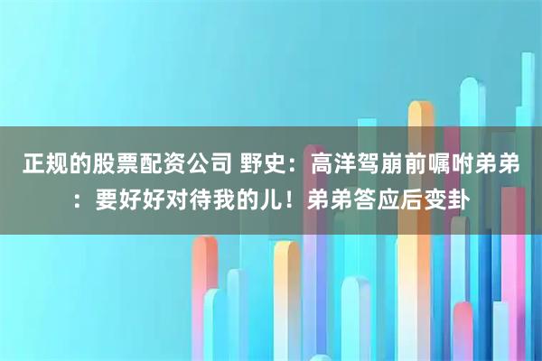正规的股票配资公司 野史：高洋驾崩前嘱咐弟弟：要好好对待我的儿！弟弟答应后变卦