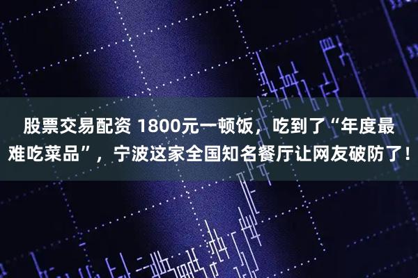 股票交易配资 1800元一顿饭，吃到了“年度最难吃菜品”，宁波这家全国知名餐厅让网友破防了！
