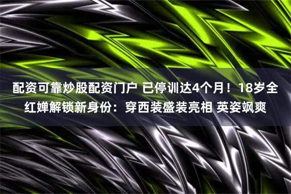 配资可靠炒股配资门户 已停训达4个月！18岁全红婵解锁新身份：穿西装盛装亮相 英姿飒爽