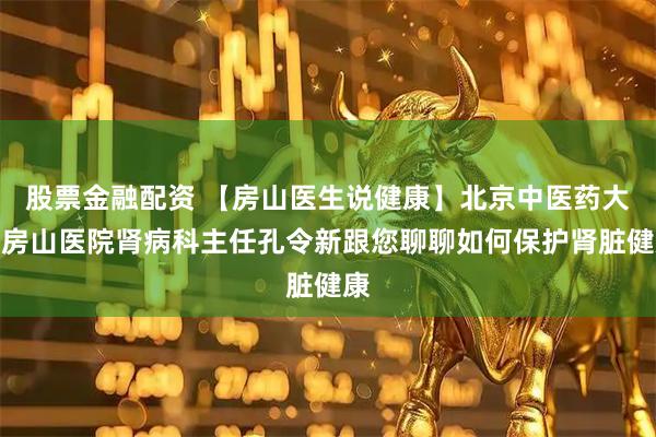 股票金融配资 【房山医生说健康】北京中医药大学房山医院肾病科主任孔令新跟您聊聊如何保护肾脏健康