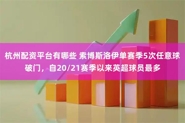 杭州配资平台有哪些 索博斯洛伊单赛季5次任意球破门，自20/21赛季以来英超球员最多