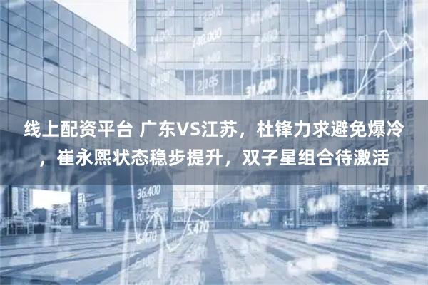 线上配资平台 广东VS江苏,杜锋力求避免爆冷,崔永熙状态稳步提升,双子星组合待激活