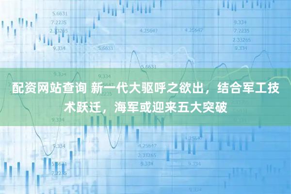 配资网站查询 新一代大驱呼之欲出,结合军工技术跃迁,海军或迎来五大突破