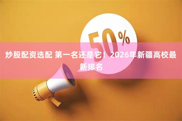 炒股配资选配 第一名还是它！2026年新疆高校最新排名