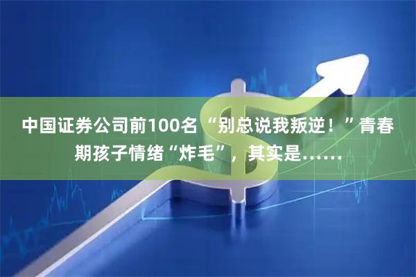 中国证券公司前100名 “别总说我叛逆！”青春期孩子情绪“炸毛”，其实是……