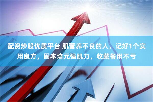 配资炒股优质平台 肌营养不良的人，记好1个实用良方，固本培元强肌力，收藏备用不亏