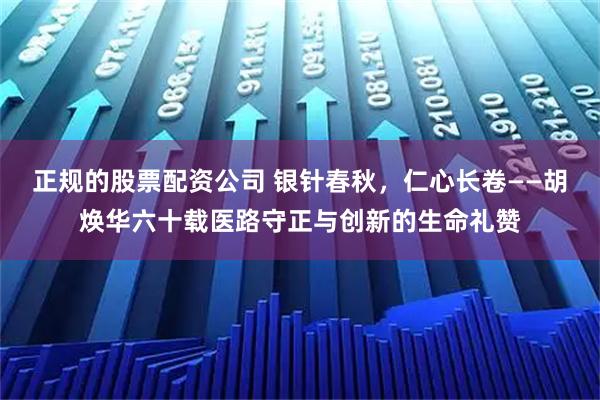 正规的股票配资公司 银针春秋，仁心长卷——胡焕华六十载医路守正与创新的生命礼赞