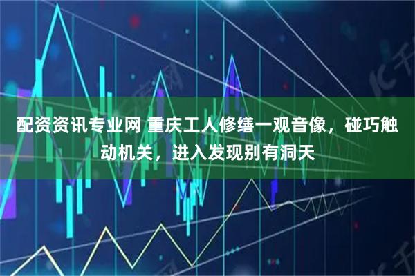 配资资讯专业网 重庆工人修缮一观音像，碰巧触动机关，进入发现别有洞天