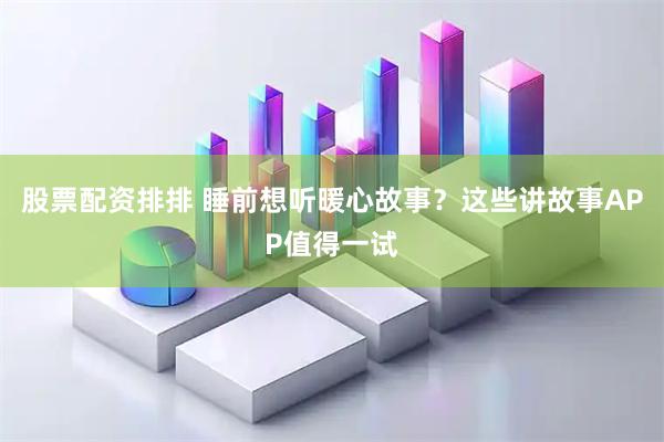 股票配资排排 睡前想听暖心故事？这些讲故事APP值得一试