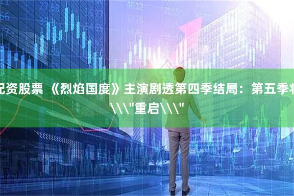 配资股票 《烈焰国度》主演剧透第四季结局：第五季将\＂重启\＂