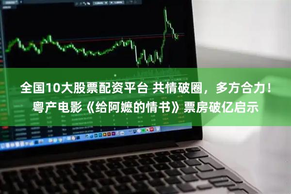 全国10大股票配资平台 共情破圈，多方合力！粤产电影《给阿嬷的情书》票房破亿启示